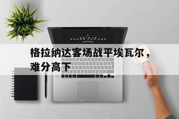 包含格拉纳达客场战平埃瓦尔，难分高下的词条