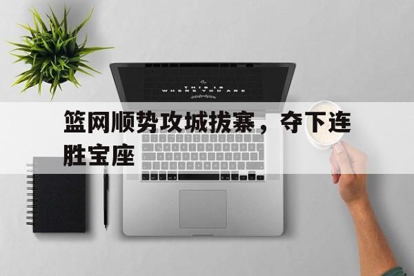 爱游戏入口-包含篮网顺势攻城拔寨，夺下连胜宝座的词条