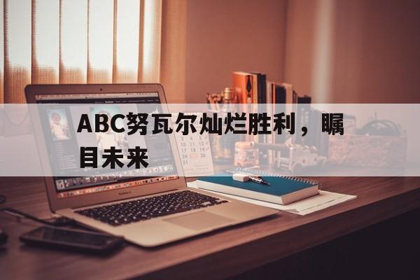 爱游戏APP-ABC努瓦尔灿烂胜利，瞩目未来