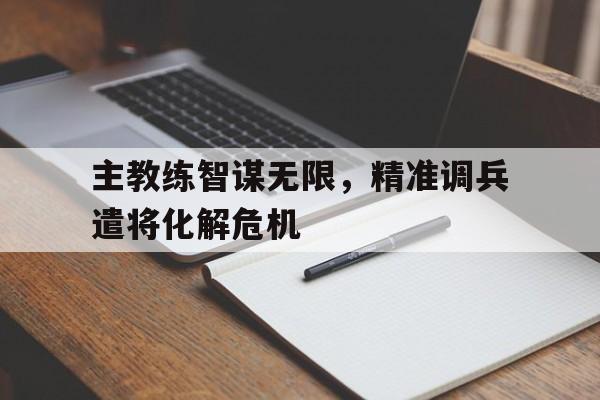 爱游戏官网-主教练智谋无限，精准调兵遣将化解危机