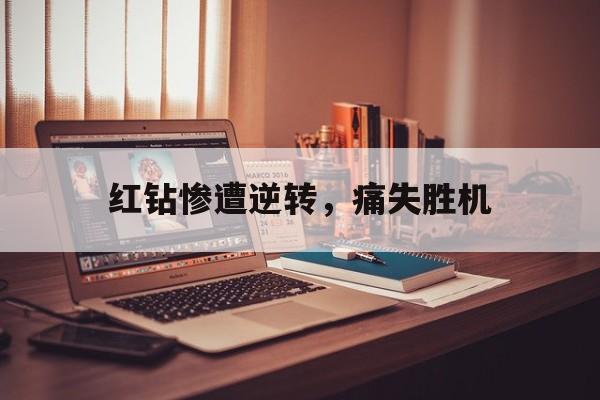 爱游戏在线-红钻惨遭逆转，痛失胜机的简单介绍